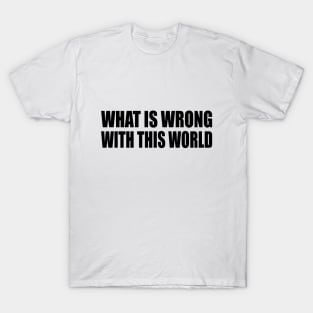 what is wrong with this world T-Shirt